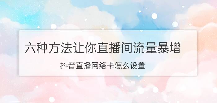 六种方法让你直播间流量暴增 抖音直播网络卡怎么设置